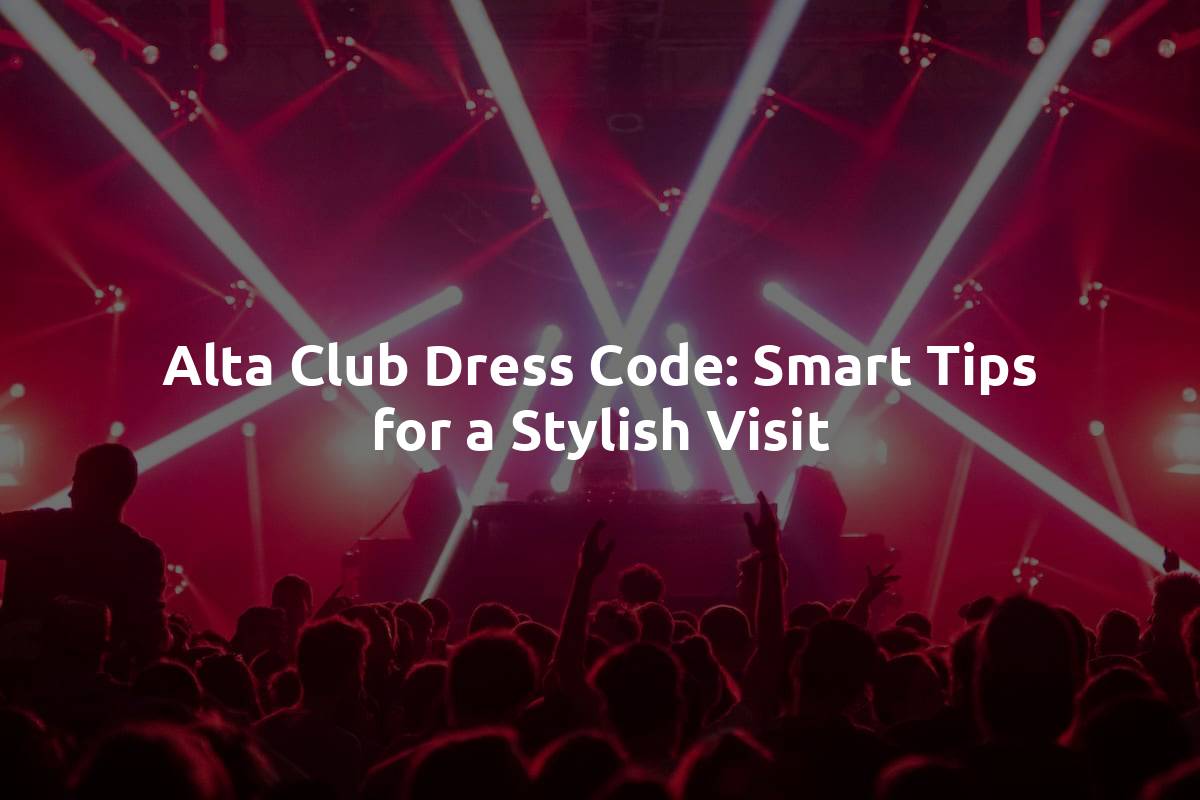 Alta Club Dress Code: Smart Tips for a Stylish Visit