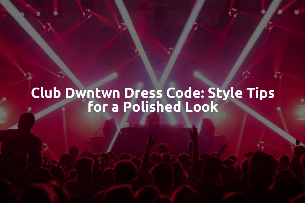 Club Dwntwn Dress Code: Style Tips for a Polished Look