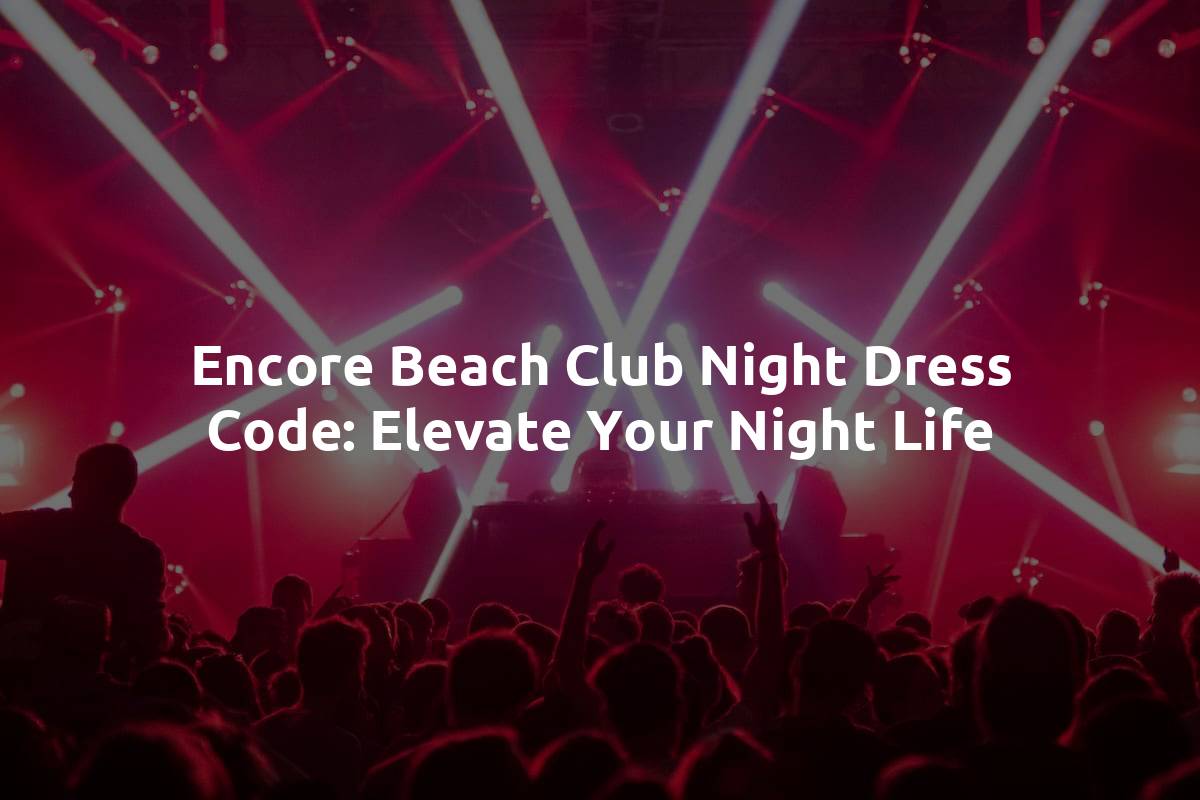 Encore Beach Club Night Dress Code: Elevate Your Night Life