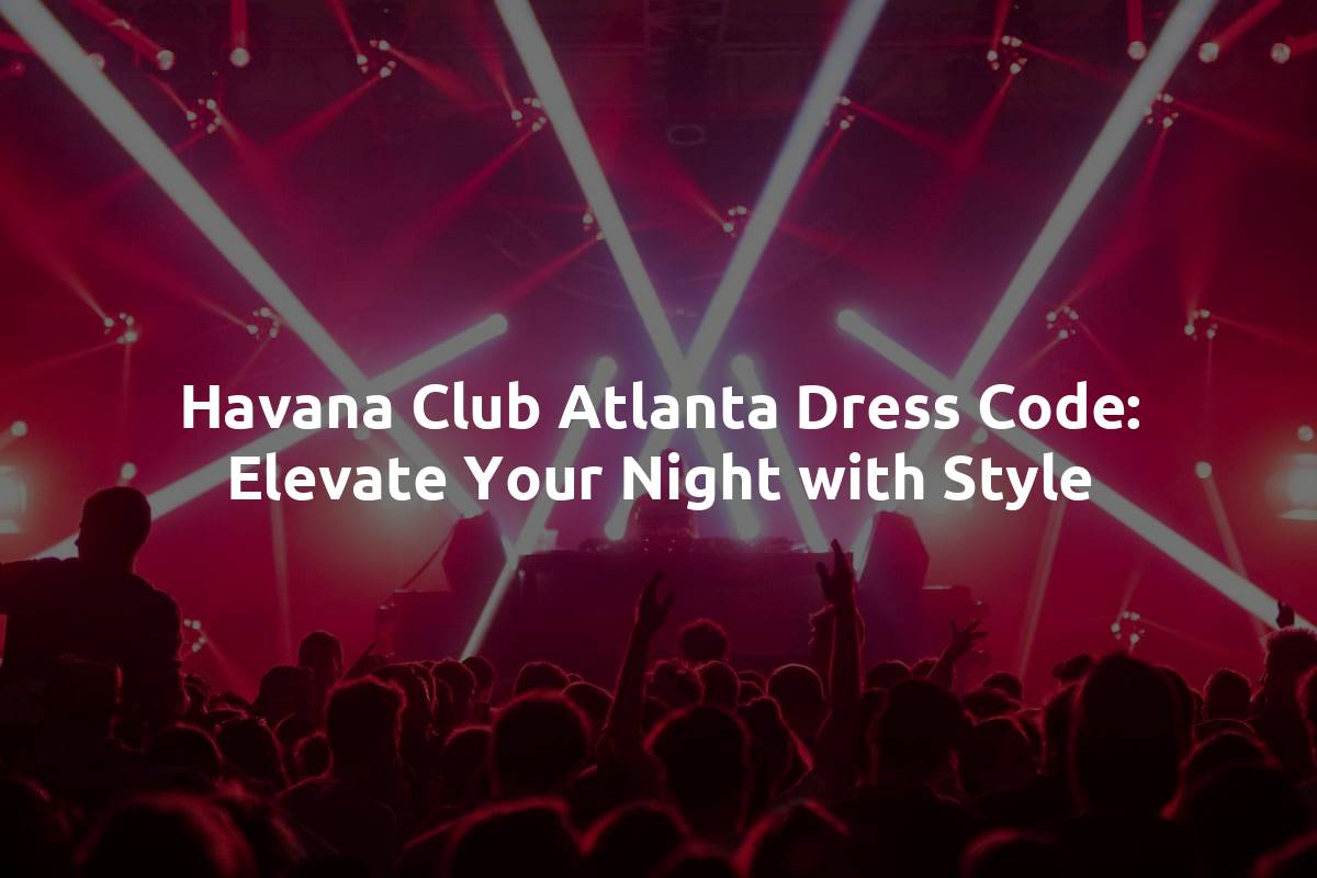 Havana Club Atlanta Dress Code: Elevate Your Night with Style