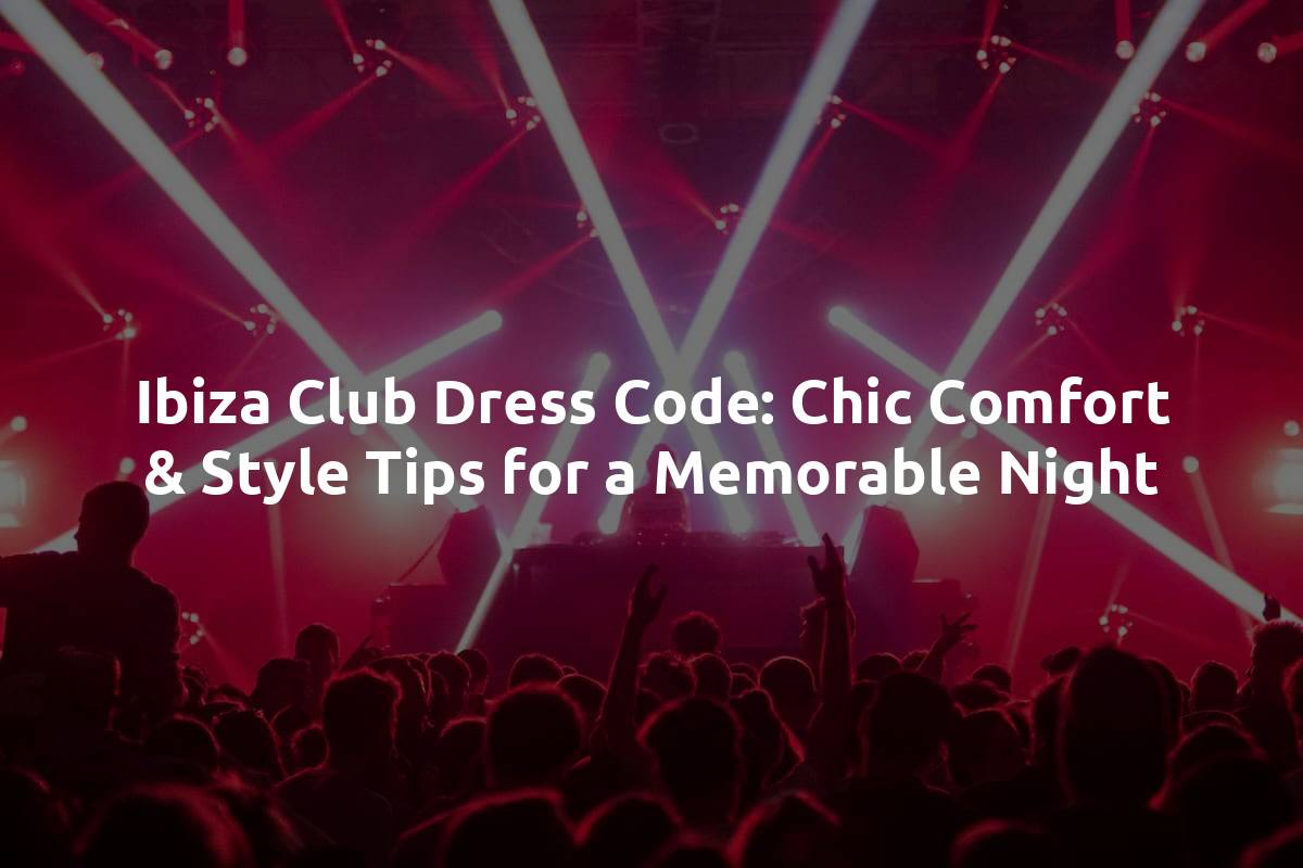 Ibiza Club Dress Code: Chic Comfort & Style Tips for a Memorable Night