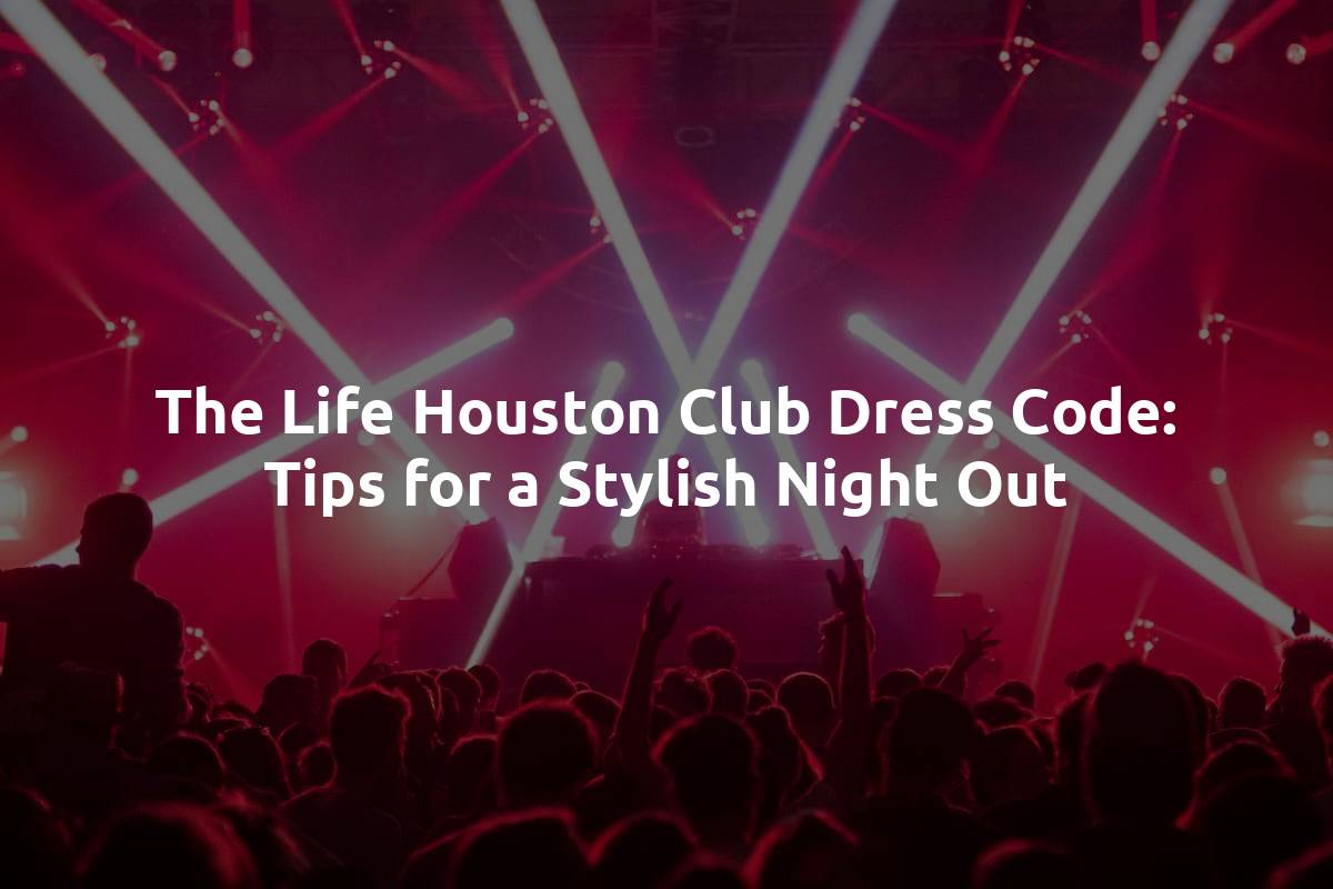 The Life Houston Club Dress Code: Tips for a Stylish Night Out